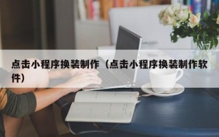 聊城点击小程序换装制作（点击小程序换装制作软件）