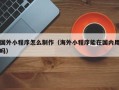 聊城国外小程序怎么制作（海外小程序能在国内用吗）