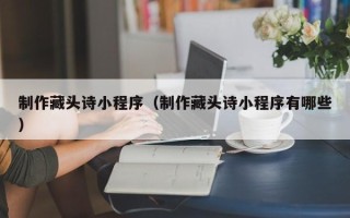 聊城制作藏头诗小程序（制作藏头诗小程序有哪些）