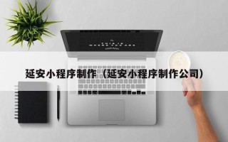 聊城延安小程序制作（延安小程序制作公司）