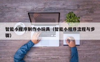 聊城智能小程序制作小玩具（智能小程序流程与步骤）